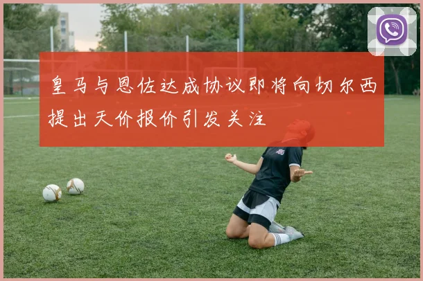 皇马与恩佐达成协议即将向切尔西提出天价报价引发关注