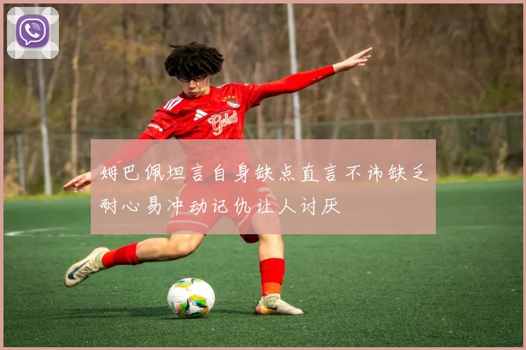 姆巴佩坦言自身缺点直言不讳缺乏耐心易冲动记仇让人讨厌