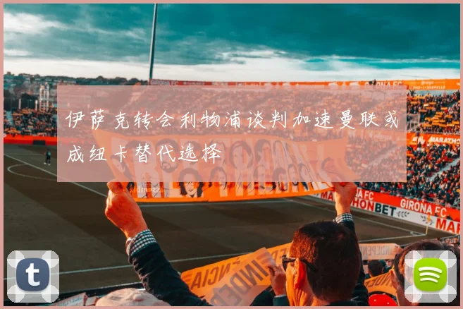 伊萨克转会利物浦谈判加速曼联或成纽卡替代选择