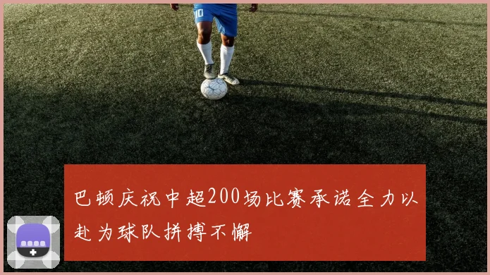 巴顿庆祝中超200场比赛承诺全力以赴为球队拼搏不懈