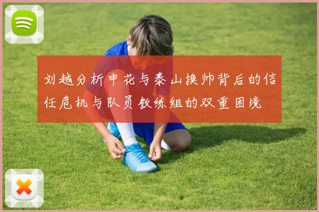 刘越分析申花与泰山换帅背后的信任危机与队员教练组的双重困境