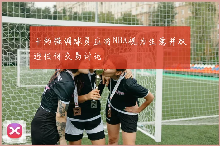 卡约强调球员应将NBA视为生意并欢迎任何交易讨论