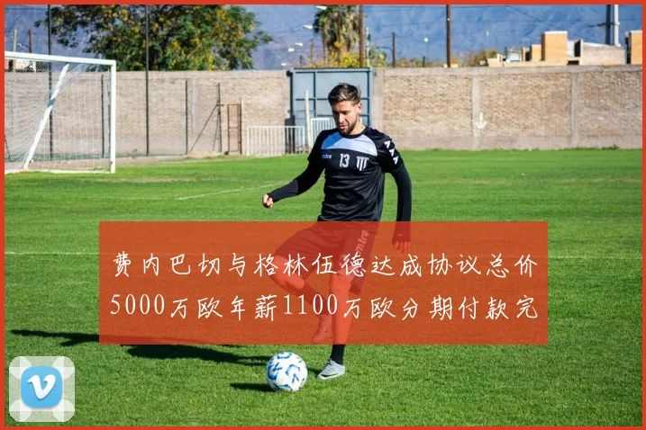 费内巴切与格林伍德达成协议总价5000万欧年薪1100万欧分期付款完成交易