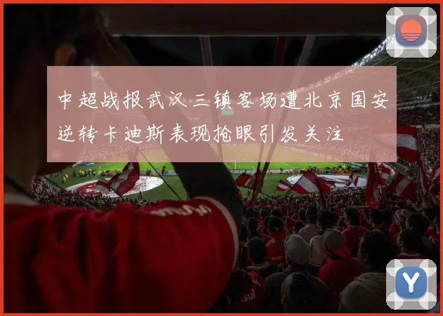 中超战报武汉三镇客场遭北京国安逆转卡迪斯表现抢眼引发关注