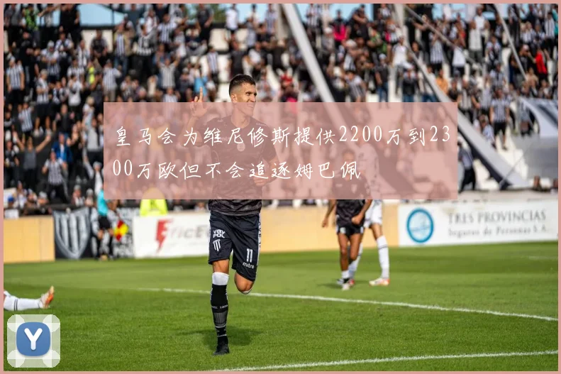 皇马会为维尼修斯提供2200万到2300万欧但不会追逐姆巴佩