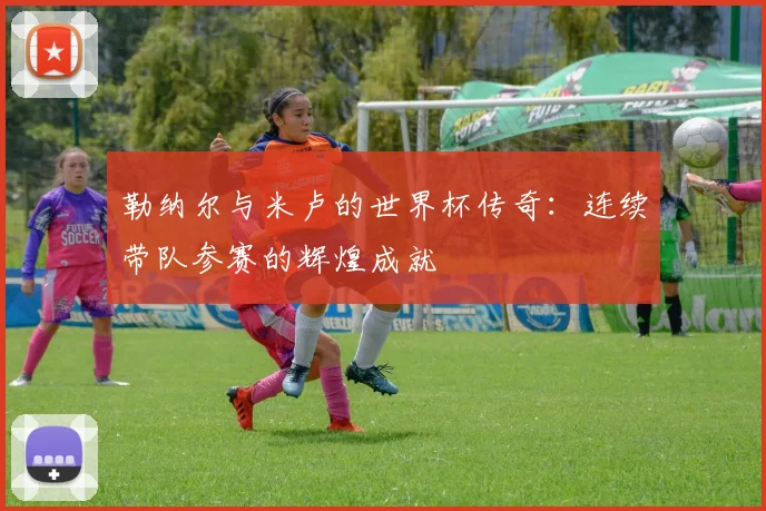 勒纳尔与米卢的世界杯传奇：连续带队参赛的辉煌成就