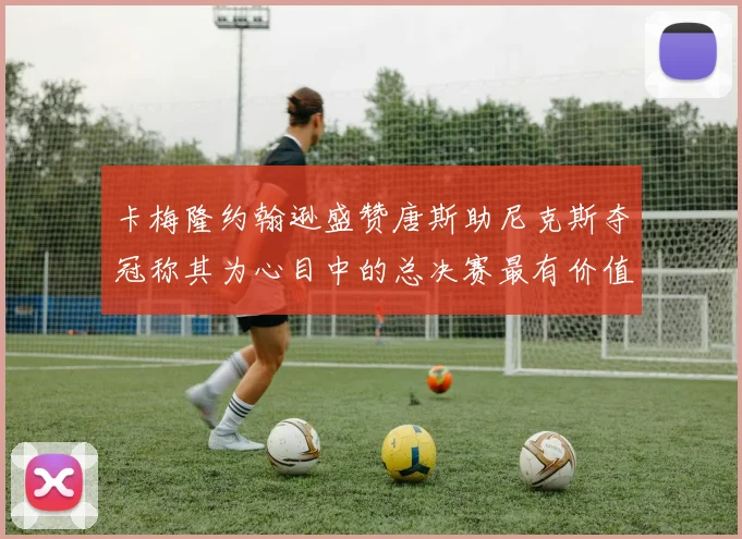 卡梅隆约翰逊盛赞唐斯助尼克斯夺冠称其为心目中的总决赛最有价值球员