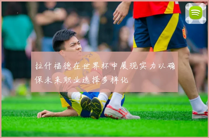 拉什福德在世界杯中展现实力以确保未来职业选择多样化