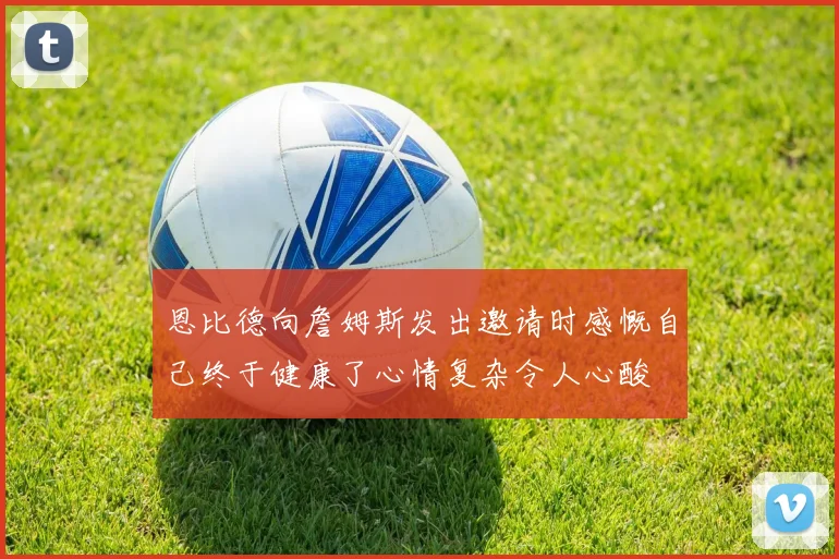 恩比德向詹姆斯发出邀请时感慨自己终于健康了心情复杂令人心酸