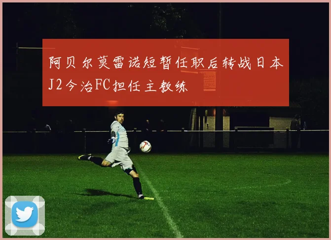 阿贝尔莫雷诺短暂任职后转战日本J2今治FC担任主教练