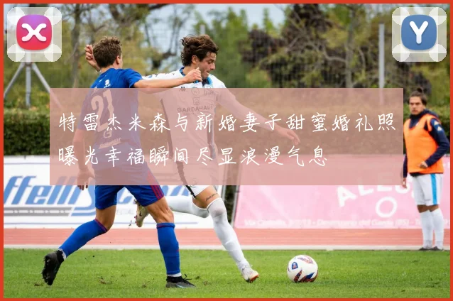 特雷杰米森与新婚妻子甜蜜婚礼照曝光幸福瞬间尽显浪漫气息