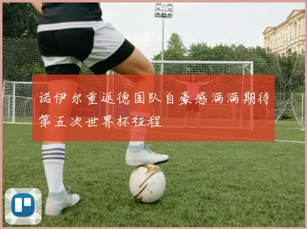 诺伊尔重返德国队自豪感满满期待第五次世界杯征程
