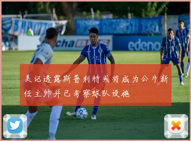 美记透露斯普利特或将成为公牛新任主帅并已考察球队设施