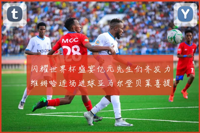 闪耀世界杯盛宴亿元先生们齐发力维姆哈连场进球亚马尔登贝莱喜提首球