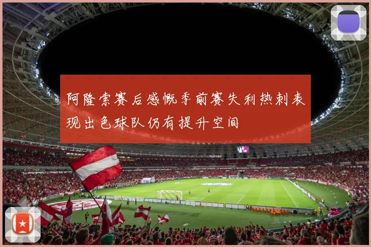 阿隆索赛后感慨季前赛失利热刺表现出色球队仍有提升空间