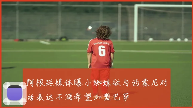 阿根廷媒体曝小蜘蛛欲与西蒙尼对话表达不满希望加盟巴萨